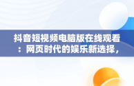 抖音短视频电脑版在线观看：网页时代的娱乐新选择，抖音短视频电脑版在线观看网页怎么设置 