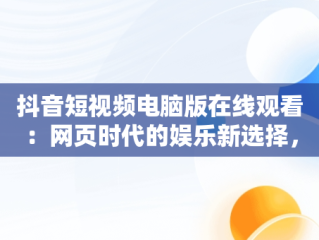 抖音短视频电脑版在线观看：网页时代的娱乐新选择，抖音短视频电脑版在线观看网页怎么设置 