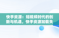 快手资源：短视频时代的创新与机遇，快手资源加载失败怎么办 