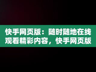 快手网页版：随时随地在线观看精彩内容，快手网页版在线观看在线观看不了 