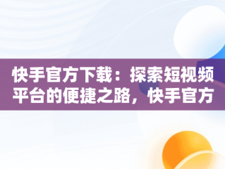 快手官方下载：探索短视频平台的便捷之路，快手官方下载2024 