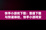 快手小游戏下载：普通下载与快速体验，快手小游戏安装2021最新版 