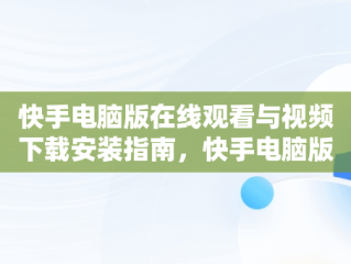 快手电脑版在线观看与视频下载安装指南，快手电脑版在线观看视频下载安装到桌面 