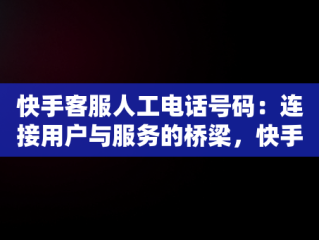 快手客服人工电话号码：连接用户与服务的桥梁，快手客服人工电话号码多少号 