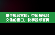 快手视频官网：中国短视频文化的窗口，快手视频官网下载 