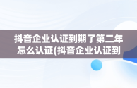 抖音企业认证到期了第二年怎么认证(抖音企业认证到期了第二年怎么认证不上)