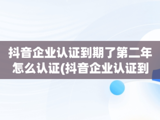 抖音企业认证到期了第二年怎么认证(抖音企业认证到期了第二年怎么认证不上)