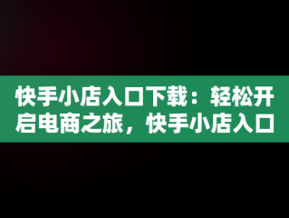 快手小店入口下载：轻松开启电商之旅，快手小店入口下载最新版 