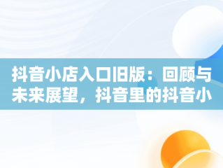 抖音小店入口旧版：回顾与未来展望，抖音里的抖音小店 