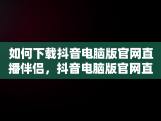 如何下载抖音电脑版官网直播伴侣，抖音电脑版官网直播伴侣下载不了 