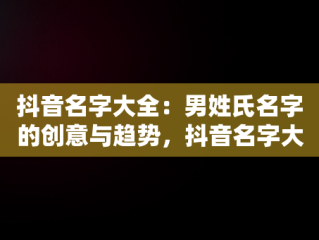 抖音名字大全：男姓氏名字的创意与趋势，抖音名字大全男2020好听 