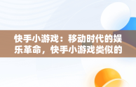 快手小游戏：移动时代的娱乐革命，快手小游戏类似的软件有哪些 