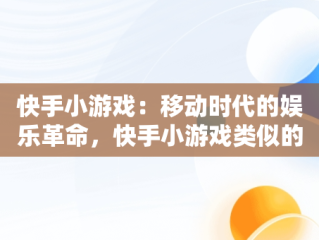 快手小游戏：移动时代的娱乐革命，快手小游戏类似的软件有哪些 