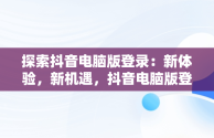 探索抖音电脑版登录：新体验，新机遇，抖音电脑版登录入口怎么选择 