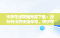 快手在线观看无需下载：视频时代的便捷革命，快手在线观看无需下载的视频 