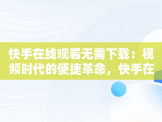 快手在线观看无需下载：视频时代的便捷革命，快手在线观看无需下载的视频 