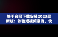 快手官网下载安装2023最新版：体验短视频潮流，快手官网下载最新版本 