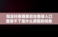 包含抖音商家后台登录入口登录不了是什么原因的词条