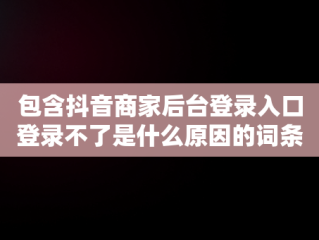 包含抖音商家后台登录入口登录不了是什么原因的词条