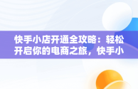 快手小店开通全攻略：轻松开启你的电商之旅，快手小店怎么开通卖货 