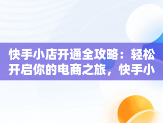 快手小店开通全攻略：轻松开启你的电商之旅，快手小店怎么开通卖货 