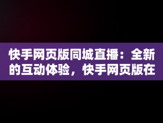 快手网页版同城直播：全新的互动体验，快手网页版在下观看同城能看到吗 