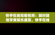 快手在线观看视频：随时随地享受娱乐盛宴，快手在线观看视频在线观看有记录吗 