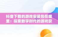 抖音下载的游戏安装包在哪里：探索数字时代的游戏获取，抖音小游戏 打开 