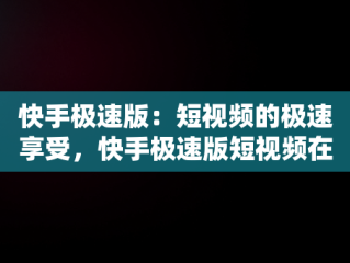 快手极速版：短视频的极速享受，快手极速版短视频在线观看免费下载 