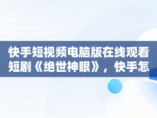 快手短视频电脑版在线观看短剧《绝世神眼》，快手怎么用电脑播放电影 