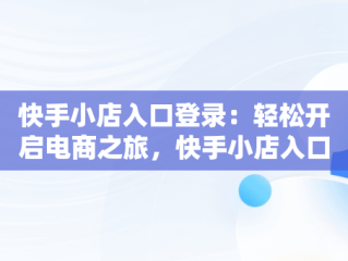 快手小店入口登录：轻松开启电商之旅，快手小店入口登录网址 