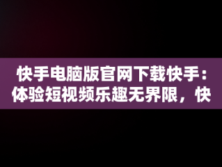 快手电脑版官网下载快手：体验短视频乐趣无界限，快手电脑版官方下载 