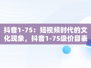 抖音1-75：短视频时代的文化现象，抖音1-75级价目表 