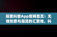 探索抖音App官网首页：无限创意与潮流的汇聚地，抖音app官网首页在哪里 