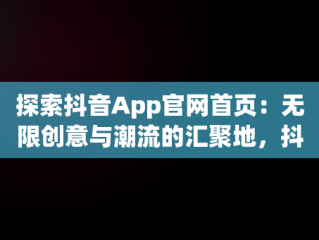 探索抖音App官网首页：无限创意与潮流的汇聚地，抖音app官网首页在哪里 