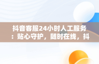 抖音客服24小时人工服务：贴心守护，随时在线，抖音客服24小时人工服务热线 