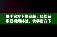 快手官方下载安装：轻松获取短视频体验，快手官方下载安装免费下载最新版 