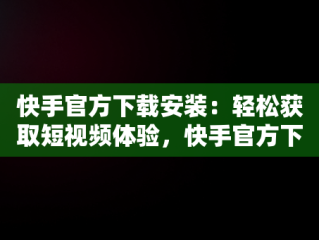 快手官方下载安装：轻松获取短视频体验，快手官方下载安装免费下载最新版 