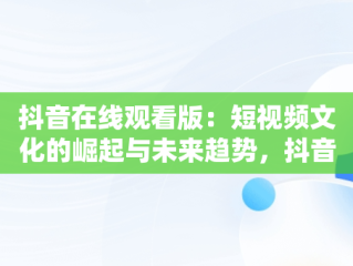 抖音在线观看版：短视频文化的崛起与未来趋势，抖音在线观看版本 