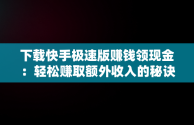 下载快手极速版赚钱领现金：轻松赚取额外收入的秘诀，下载快手极速版赚钱领现金每天有三元 