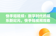 快手短视频：数字时代的娱乐新纪元，快手短视频观看记录在哪里 