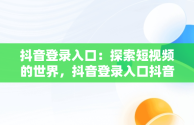 抖音登录入口：探索短视频的世界，抖音登录入口抖音怎么关闭 