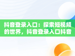 抖音登录入口：探索短视频的世界，抖音登录入口抖音怎么关闭 