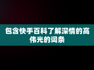 包含快手百科了解深情的高伟光的词条