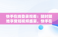 快手在线登录观看：随时随地享受短视频盛宴，快手在线观看登陆 