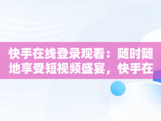 快手在线登录观看：随时随地享受短视频盛宴，快手在线观看登陆 