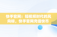 快手官网：短视频时代的风向标，快手官网充值快币 