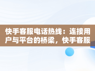 快手客服电话热线：连接用户与平台的桥梁，快手客服电话热线是多少 