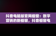 抖音电脑版官网橱窗：数字营销的新橱窗，抖音橱窗电脑端管理平台 