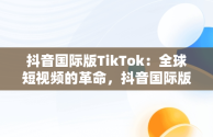 抖音国际版TikTok：全球短视频的革命，抖音国际版下载tiktok安卓版 